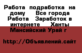 Работа (подработка) на дому   - Все города Работа » Заработок в интернете   . Ханты-Мансийский,Урай г.